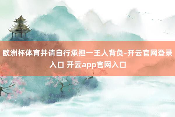 欧洲杯体育并请自行承担一王人背负-开云官网登录入口 开云app官网入口