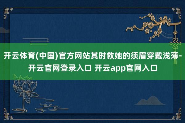 开云体育(中国)官方网站其时救她的须眉穿戴浅薄-开云官网登录入口 开云app官网入口