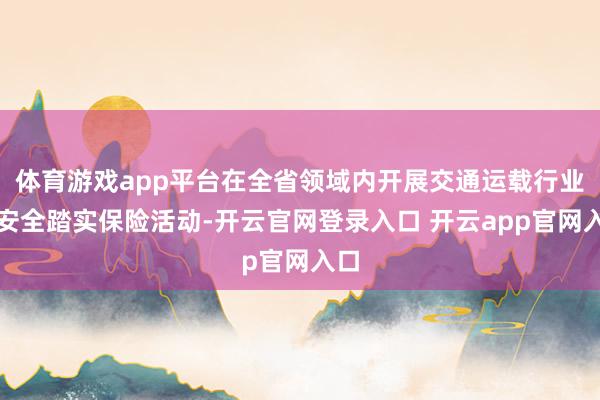 体育游戏app平台在全省领域内开展交通运载行业的安全踏实保险活动-开云官网登录入口 开云app官网入口