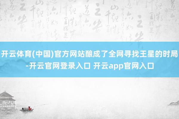 开云体育(中国)官方网站酿成了全网寻找王星的时局-开云官网登录入口 开云app官网入口