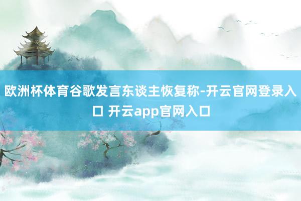 欧洲杯体育谷歌发言东谈主恢复称-开云官网登录入口 开云app官网入口
