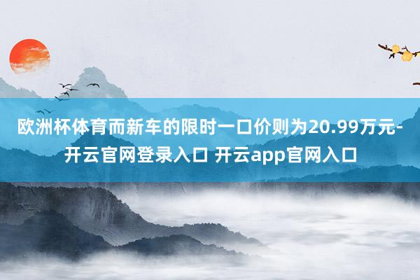 欧洲杯体育而新车的限时一口价则为20.99万元-开云官网登录入口 开云app官网入口