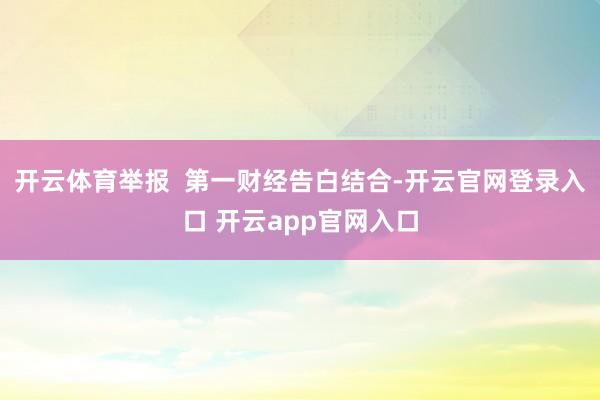 开云体育举报  第一财经告白结合-开云官网登录入口 开云app官网入口