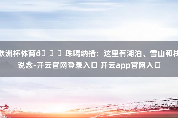 欧洲杯体育🍁珠噶纳措:这里有湖泊、雪山和栈说念-开云官网登录入口 开云app官网入口