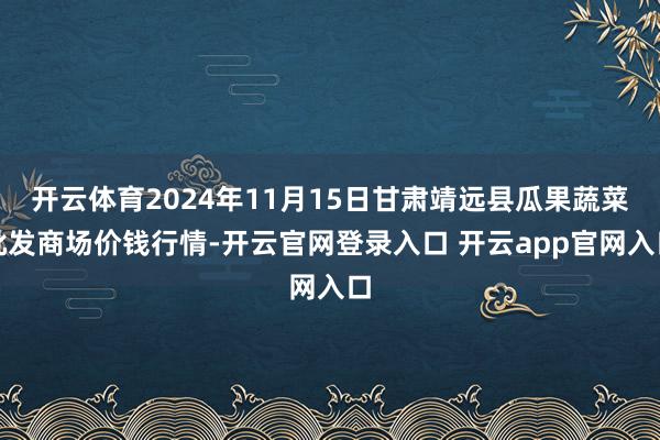 开云体育2024年11月15日甘肃靖远县瓜果蔬菜批发商场价钱行情-开云官网登录入口 开云app官网入口