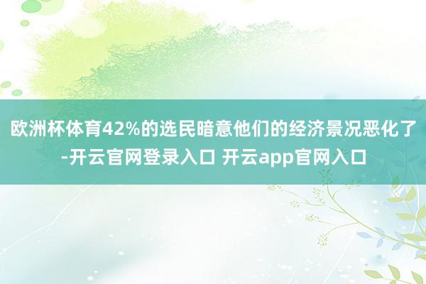 欧洲杯体育42%的选民暗意他们的经济景况恶化了-开云官网登录入口 开云app官网入口
