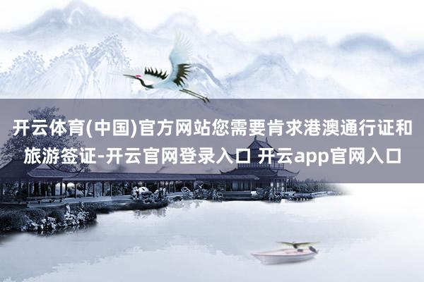 开云体育(中国)官方网站您需要肯求港澳通行证和旅游签证-开云官网登录入口 开云app官网入口