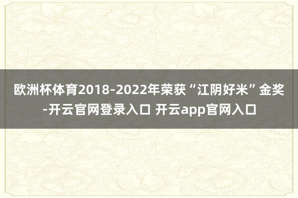 欧洲杯体育2018-2022年荣获“江阴好米”金奖-开云官网登录入口 开云app官网入口