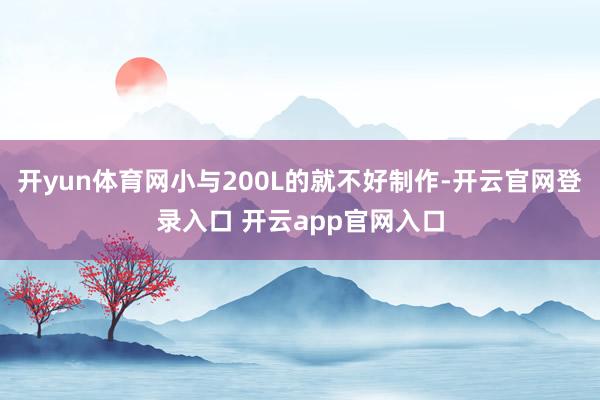 开yun体育网小与200L的就不好制作-开云官网登录入口 开云app官网入口