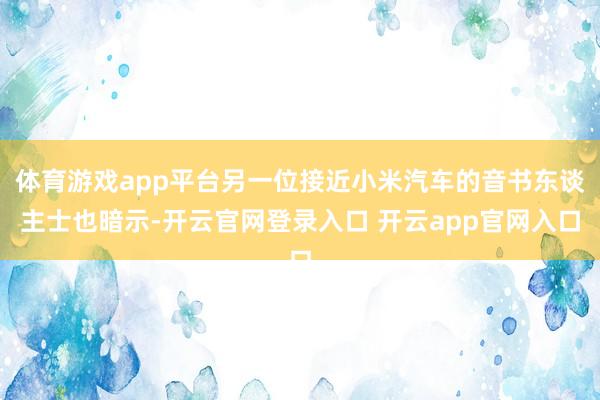体育游戏app平台另一位接近小米汽车的音书东谈主士也暗示-开云官网登录入口 开云app官网入口