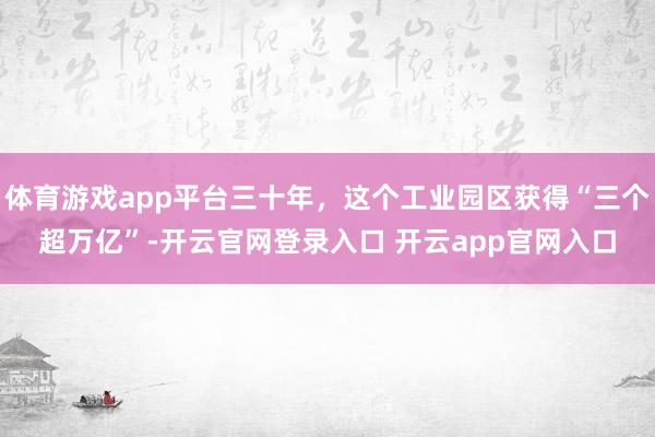 体育游戏app平台三十年，这个工业园区获得“三个超万亿”-开云官网登录入口 开云app官网入口