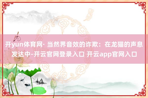 开yun体育网· 当然界音效的诈欺：在龙猫的声息发达中-开云官网登录入口 开云app官网入口