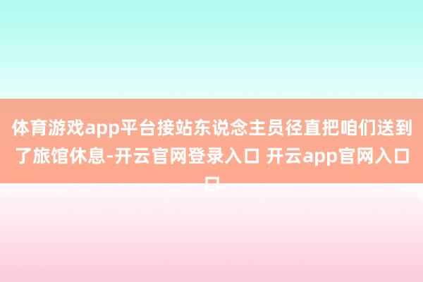 体育游戏app平台接站东说念主员径直把咱们送到了旅馆休息-开云官网登录入口 开云app官网入口
