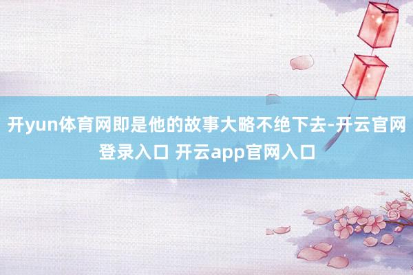 开yun体育网即是他的故事大略不绝下去-开云官网登录入口 开云app官网入口