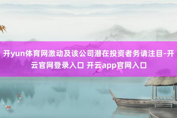 开yun体育网激动及该公司潜在投资者务请注目-开云官网登录入口 开云app官网入口