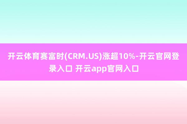 开云体育赛富时(CRM.US)涨超10%-开云官网登录入口 开云app官网入口