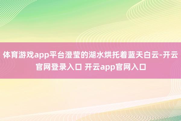 体育游戏app平台澄莹的湖水烘托着蓝天白云-开云官网登录入口 开云app官网入口