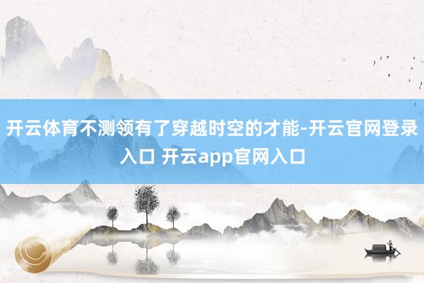 开云体育不测领有了穿越时空的才能-开云官网登录入口 开云app官网入口