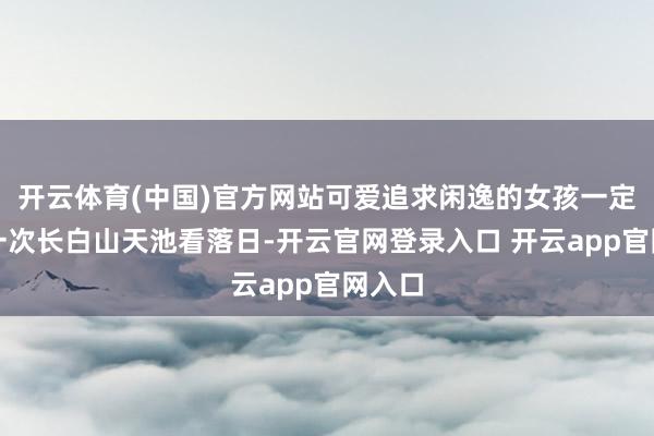 开云体育(中国)官方网站可爱追求闲逸的女孩一定要去一次长白山天池看落日-开云官网登录入口 开云app官网入口