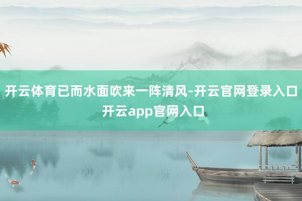 开云体育已而水面吹来一阵清风-开云官网登录入口 开云app官网入口