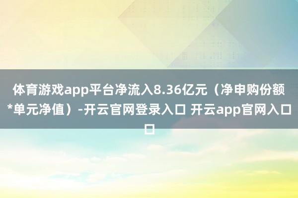 体育游戏app平台净流入8.36亿元（净申购份额*单元净值）-开云官网登录入口 开云app官网入口