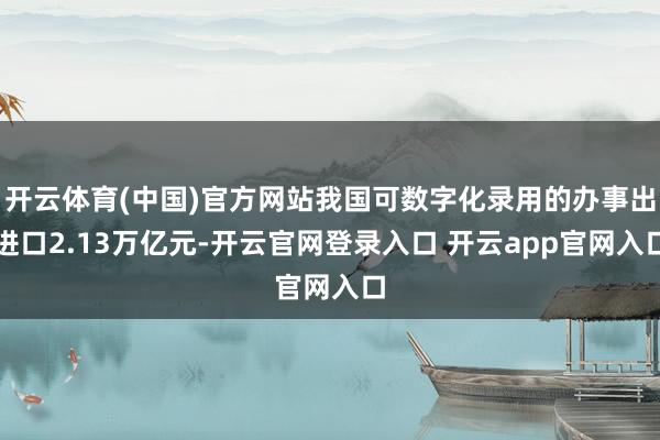 开云体育(中国)官方网站我国可数字化录用的办事出进口2.13万亿元-开云官网登录入口 开云app官网入口