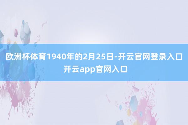 欧洲杯体育1940年的2月25日-开云官网登录入口 开云app官网入口
