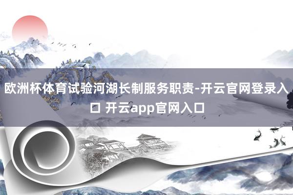 欧洲杯体育试验河湖长制服务职责-开云官网登录入口 开云app官网入口