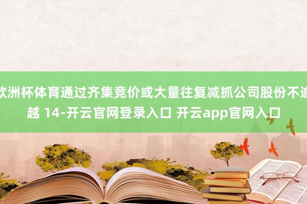 欧洲杯体育通过齐集竞价或大量往复减抓公司股份不逾越 14-开云官网登录入口 开云app官网入口