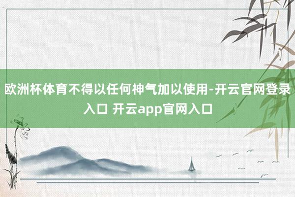 欧洲杯体育不得以任何神气加以使用-开云官网登录入口 开云app官网入口
