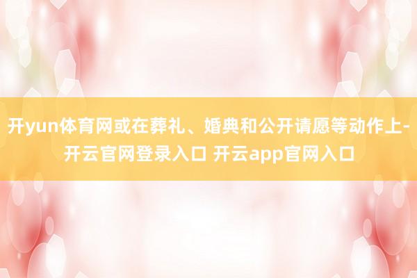开yun体育网或在葬礼、婚典和公开请愿等动作上-开云官网登录入口 开云app官网入口