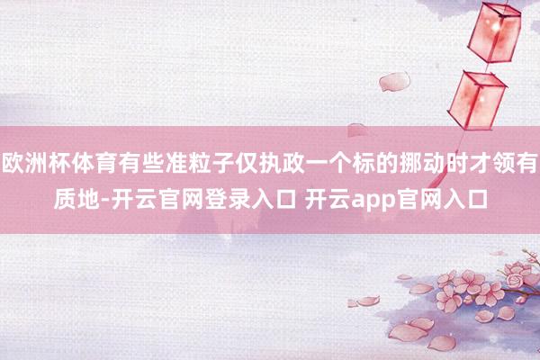 欧洲杯体育有些准粒子仅执政一个标的挪动时才领有质地-开云官网登录入口 开云app官网入口