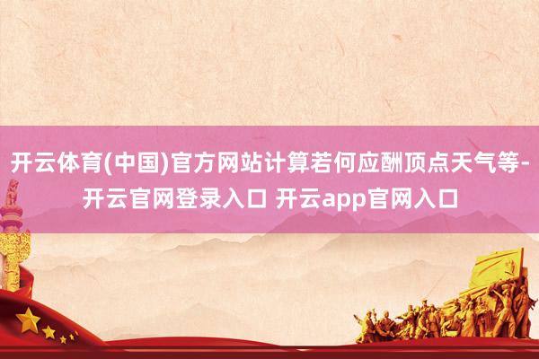 开云体育(中国)官方网站计算若何应酬顶点天气等-开云官网登录入口 开云app官网入口