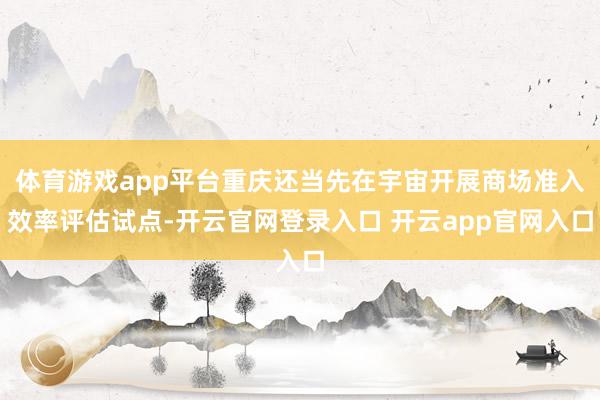 体育游戏app平台重庆还当先在宇宙开展商场准入效率评估试点-开云官网登录入口 开云app官网入口