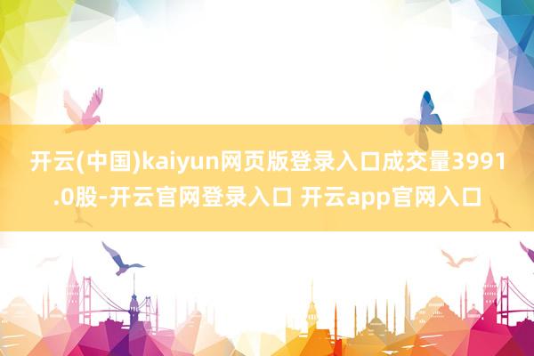 开云(中国)kaiyun网页版登录入口成交量3991.0股-开云官网登录入口 开云app官网入口