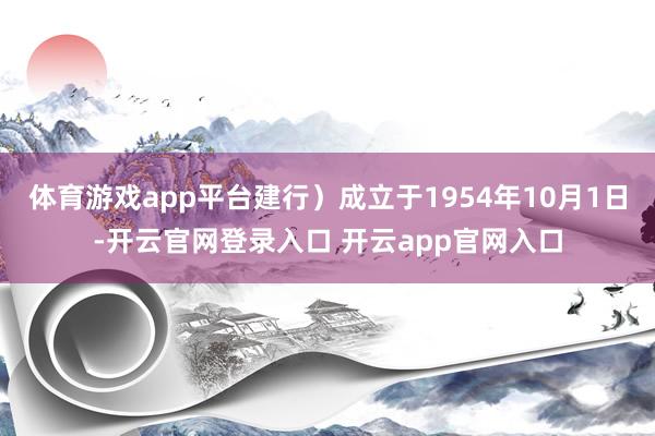 体育游戏app平台建行）成立于1954年10月1日-开云官网登录入口 开云app官网入口