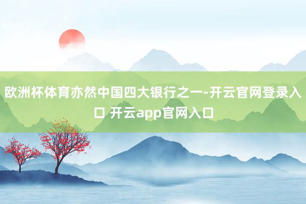 欧洲杯体育亦然中国四大银行之一-开云官网登录入口 开云app官网入口