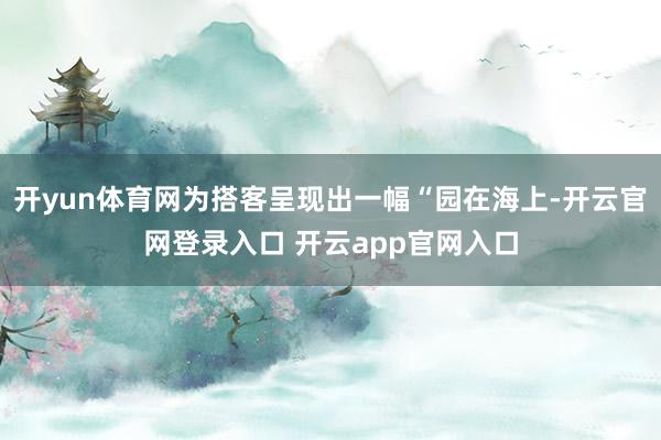 开yun体育网为搭客呈现出一幅“园在海上-开云官网登录入口 开云app官网入口