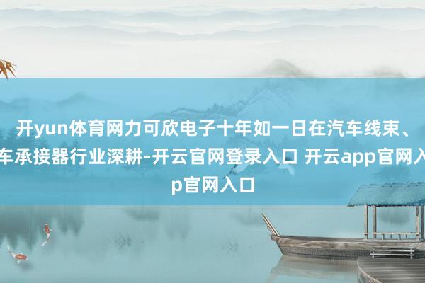 开yun体育网力可欣电子十年如一日在汽车线束、汽车承接器行业深耕-开云官网登录入口 开云app官网入口