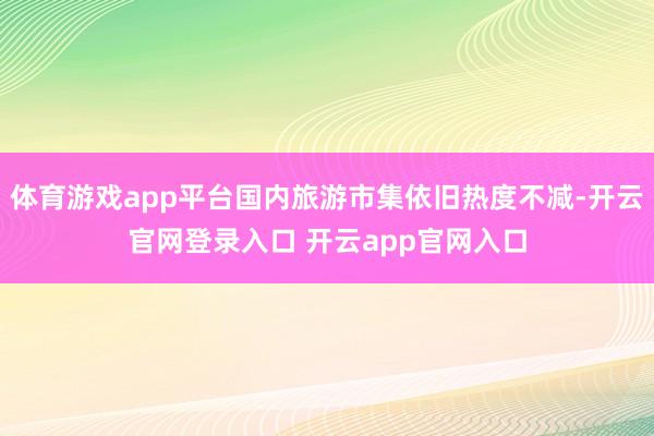 体育游戏app平台国内旅游市集依旧热度不减-开云官网登录入口 开云app官网入口