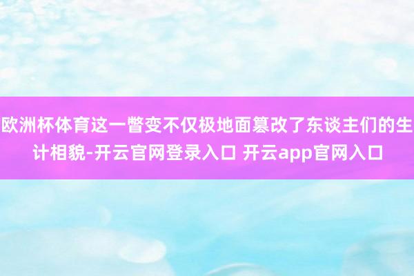 欧洲杯体育这一瞥变不仅极地面篡改了东谈主们的生计相貌-开云官网登录入口 开云app官网入口