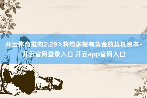 开云体育推向2.29%将增多握有黄金的契机资本-开云官网登录入口 开云app官网入口