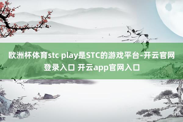 欧洲杯体育stc play是STC的游戏平台-开云官网登录入口 开云app官网入口