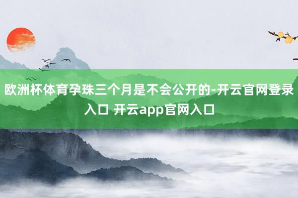 欧洲杯体育孕珠三个月是不会公开的-开云官网登录入口 开云app官网入口
