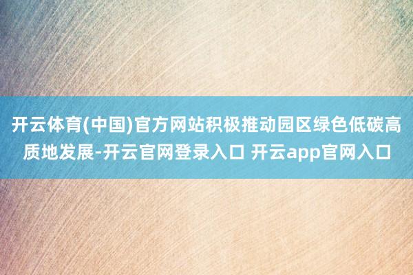 开云体育(中国)官方网站积极推动园区绿色低碳高质地发展-开云官网登录入口 开云app官网入口