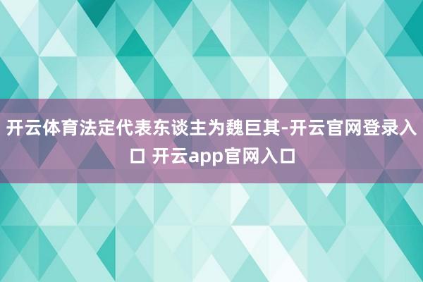 开云体育法定代表东谈主为魏巨其-开云官网登录入口 开云app官网入口