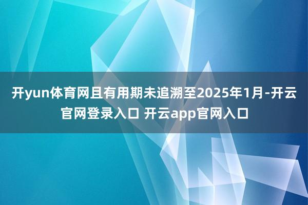 开yun体育网且有用期未追溯至2025年1月-开云官网登录入口 开云app官网入口