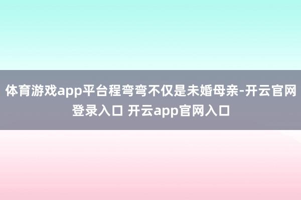 体育游戏app平台程弯弯不仅是未婚母亲-开云官网登录入口 开云app官网入口
