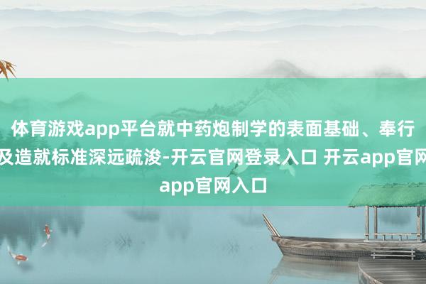 体育游戏app平台就中药炮制学的表面基础、奉行专揽及造就标准深远疏浚-开云官网登录入口 开云app官网入口