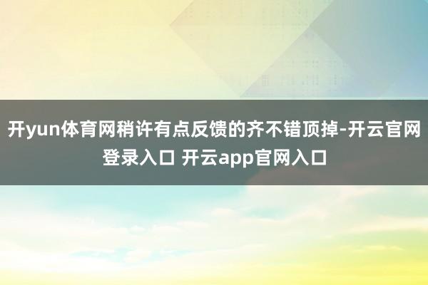 开yun体育网稍许有点反馈的齐不错顶掉-开云官网登录入口 开云app官网入口
